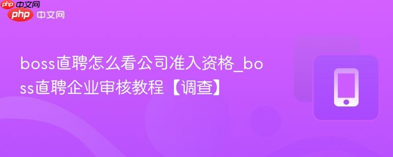 boss直聘怎么看公司准入资格_boss直聘企业审核教程【调查】
