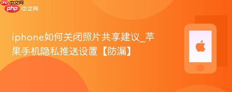 iphone如何关闭照片共享建议_苹果手机隐私推送设置【防漏】