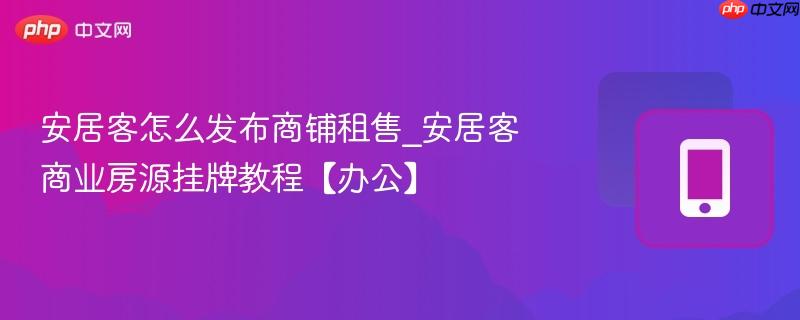 安居客怎么发布商铺租售_安居客商业房源挂牌教程【办公】