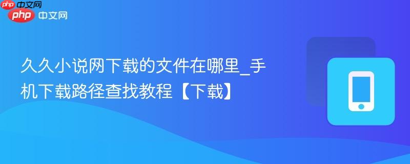 久久小说网下载的文件在哪里_手机下载路径查找教程【下载】
