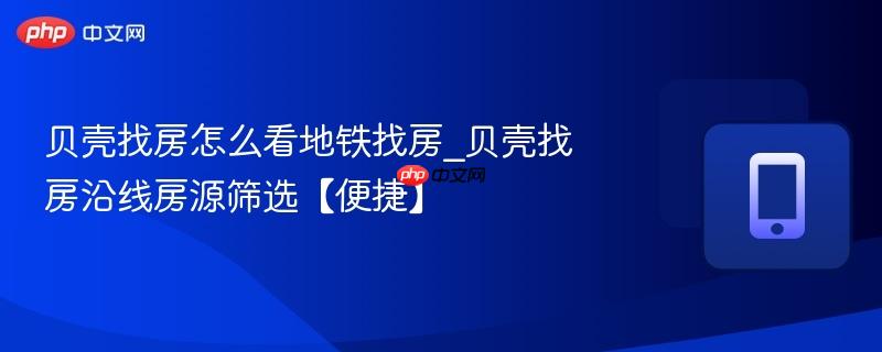 贝壳找房怎么看地铁找房_贝壳找房沿线房源筛选【便捷】