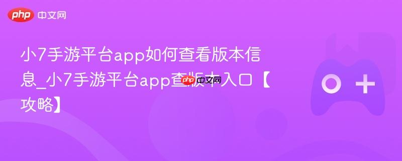 小7手游平台app如何查看版本信息_小7手游平台app查版本入口【攻略】
