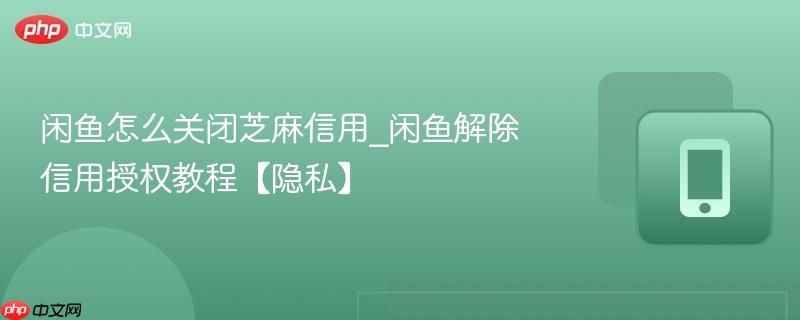 闲鱼怎么关闭芝麻信用_闲鱼解除信用授权教程【隐私】