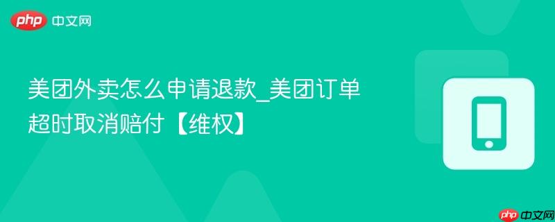 美团外卖怎么申请退款_美团订单超时取消赔付【维权】