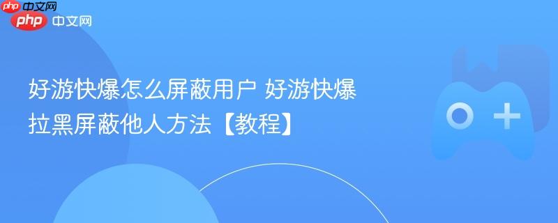 好游快爆怎么屏蔽用户 好游快爆拉黑屏蔽他人方法【教程】
