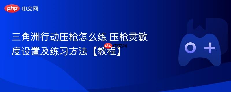 三角洲行动压枪怎么练 压枪灵敏度设置及练习方法【教程】