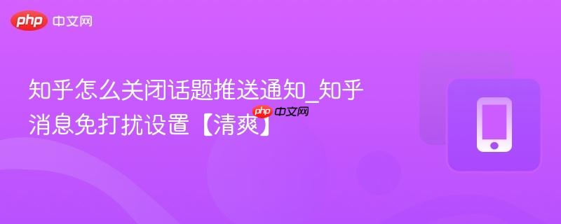 知乎怎么关闭话题推送通知_知乎消息免打扰设置【清爽】