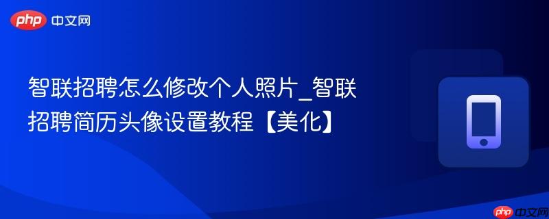 智联招聘怎么修改个人照片_智联招聘简历头像设置教程【美化】