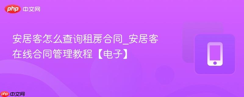 安居客怎么查询租房合同_安居客在线合同管理教程【电子】