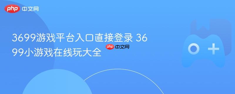 3699游戏平台入口直接登录 3699小游戏在线玩大全