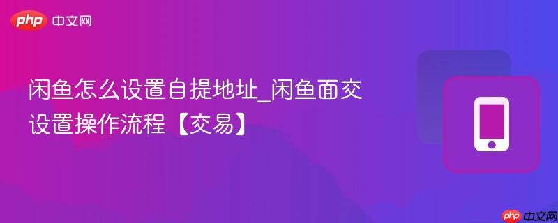 闲鱼怎么设置自提地址_闲鱼面交设置操作流程【交易】