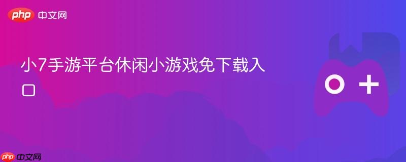 小7手游平台休闲小游戏免下载入口