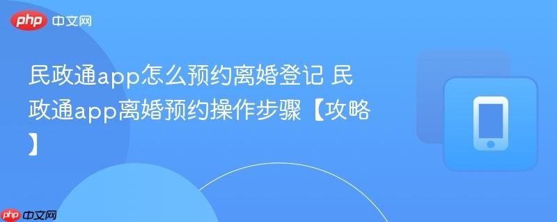 民政通app怎么预约离婚登记 民政通app离婚预约操作步骤【攻略】