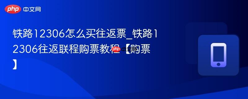 铁路12306怎么买往返票_铁路12306往返联程购票教程【购票】
