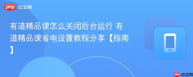 有道精品课怎么关闭后台运行 有道精品课省电设置教程分享【指南】
