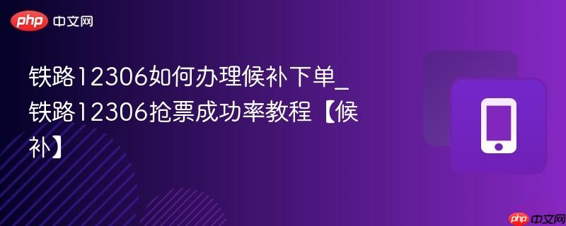 铁路12306如何办理候补下单_铁路12306抢票成功率教程【候补】