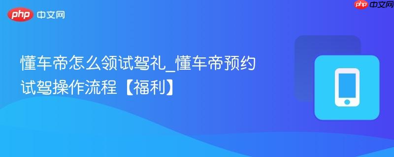懂车帝怎么领试驾礼_懂车帝预约试驾操作流程【福利】