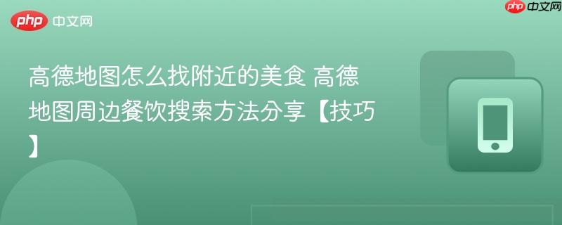 高德地图怎么找附近的美食 高德地图周边餐饮搜索方法分享【技巧】
