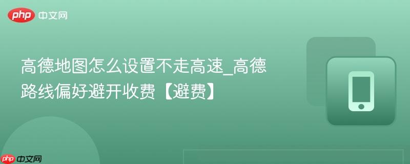 高德地图怎么设置不走高速_高德路线偏好避开收费【避费】