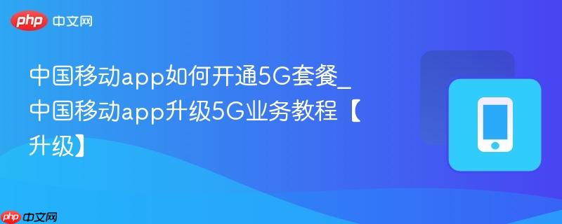 中国移动app如何开通5g套餐_中国移动app升级5g业务教程【升级】