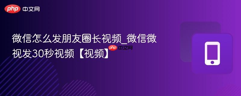 微信怎么发朋友圈长视频_微信微视发30秒视频【视频】