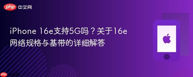 iphone 16e支持5g吗？关于16e网络规格与基带的详细解答