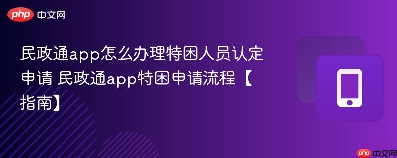 民政通app怎么办理特困人员认定申请 民政通app特困申请流程【指南】