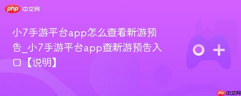 小7手游平台app怎么查看新游预告_小7手游平台app查新游预告入口【说明】