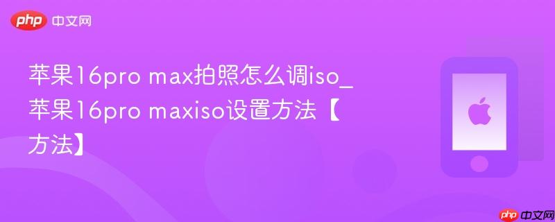苹果16pro max拍照怎么调iso_苹果16pro maxiso设置方法【方法】