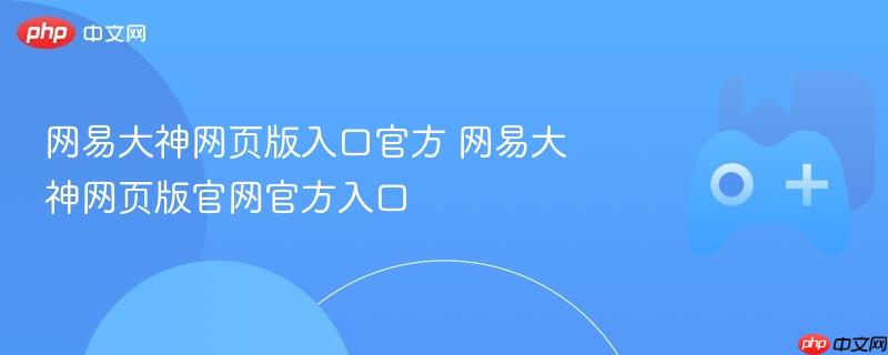 网易大神网页版入口官方 网易大神网页版官网官方入口