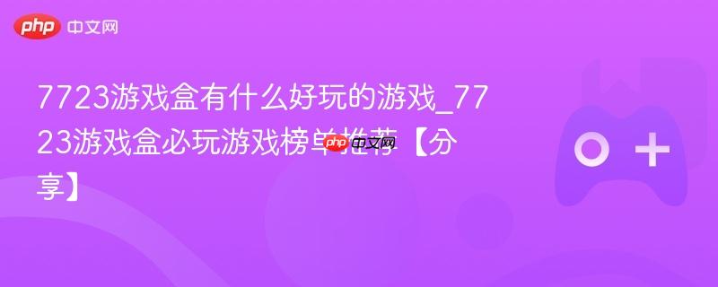 7723游戏盒有什么好玩的游戏_7723游戏盒必玩游戏榜单推荐【分享】