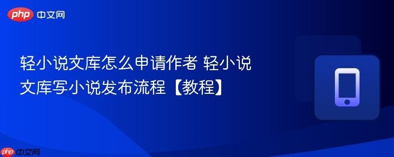 轻小说文库怎么申请作者 轻小说文库写小说发布流程【教程】