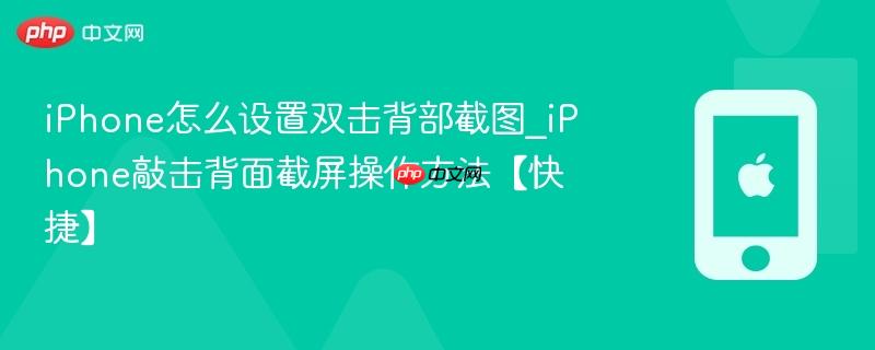 iphone怎么设置双击背部截图_iphone敲击背面截屏操作方法【快捷】