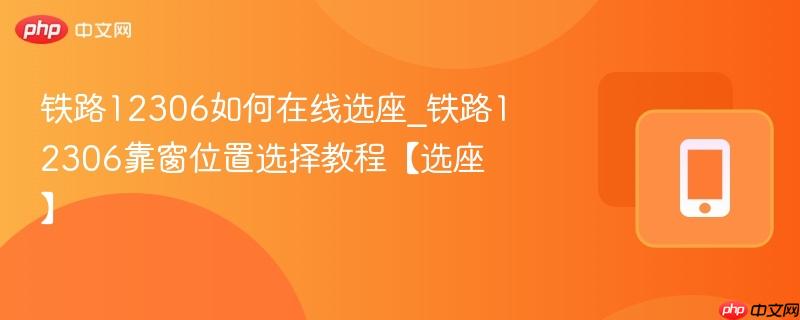 铁路12306如何在线选座_铁路12306靠窗位置选择教程【选座】