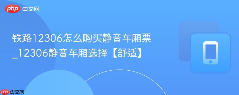铁路12306怎么购买静音车厢票_12306静音车厢选择【舒适】