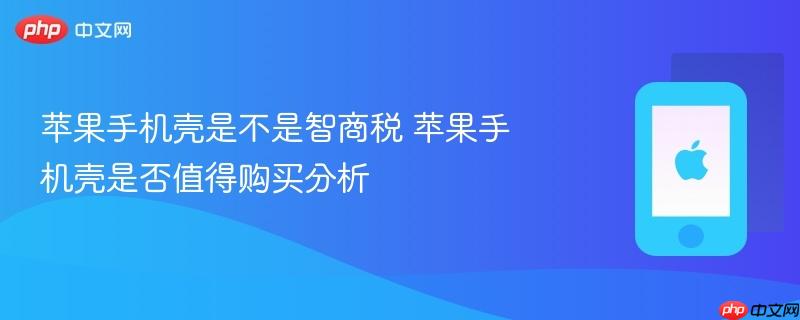 苹果手机壳是不是智商税 苹果手机壳是否值得购买分析