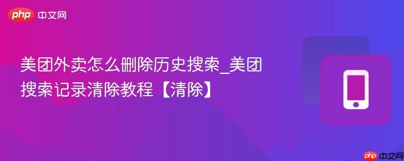 美团外卖怎么删除历史搜索_美团搜索记录清除教程【清除】