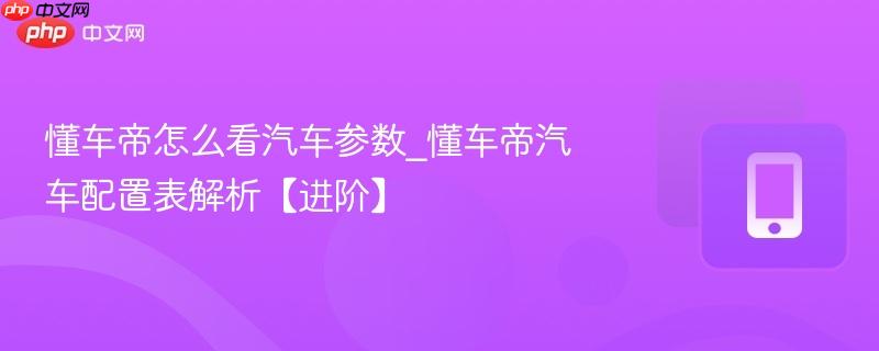 懂车帝怎么看汽车参数_懂车帝汽车配置表解析【进阶】
