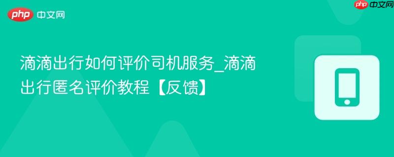 滴滴出行如何评价司机服务_滴滴出行匿名评价教程【反馈】