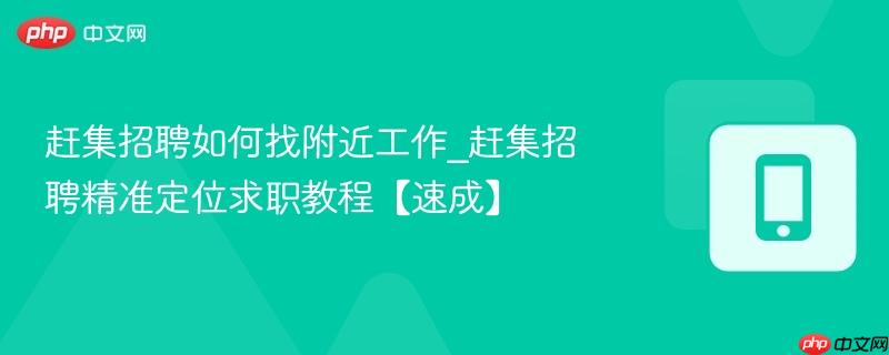 赶集招聘如何找附近工作_赶集招聘精准定位求职教程【速成】