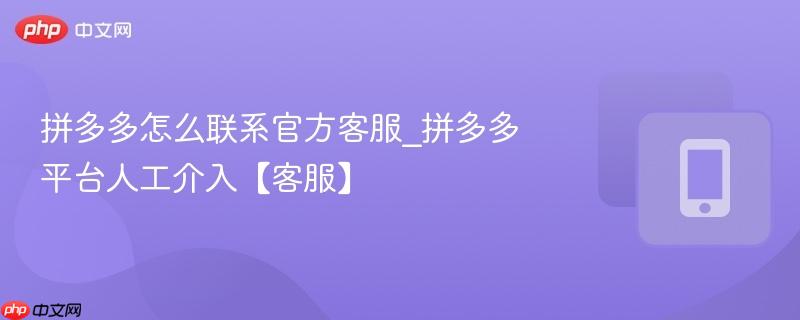 拼多多怎么联系官方客服_拼多多平台人工介入【客服】