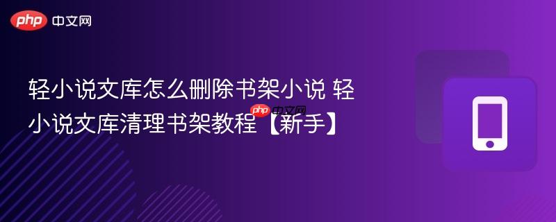 轻小说文库怎么删除书架小说 轻小说文库清理书架教程【新手】