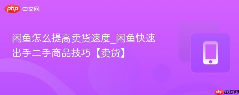 闲鱼怎么提高卖货速度_闲鱼快速出手二手商品技巧【卖货】