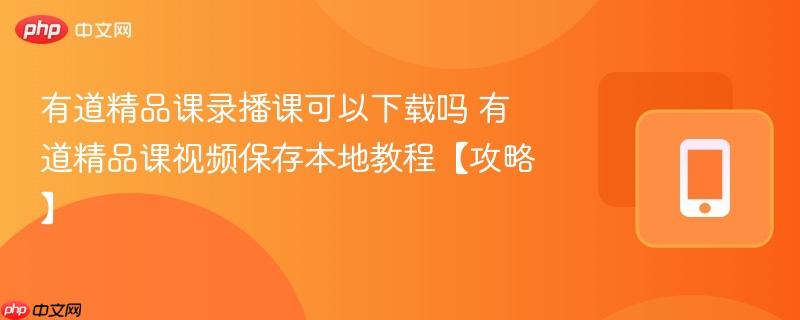 有道精品课录播课可以下载吗 有道精品课视频保存本地教程【攻略】