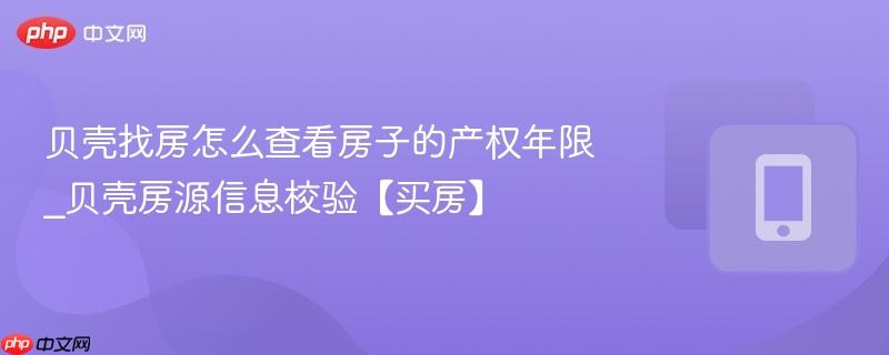 贝壳找房怎么查看房子的产权年限_贝壳房源信息校验【买房】