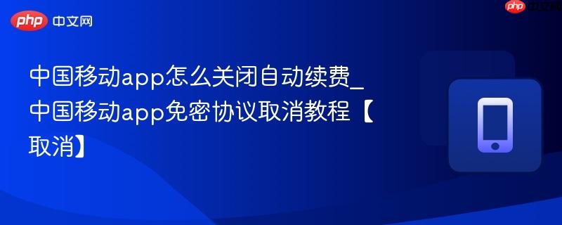中国移动app怎么关闭自动续费_中国移动app免密协议取消教程【取消】