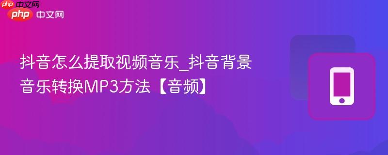 抖音怎么提取视频音乐_抖音背景音乐转换mp3方法【音频】
