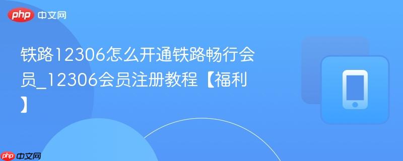 铁路12306怎么开通铁路畅行会员_12306会员注册教程【福利】