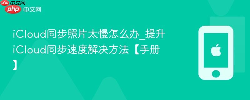 icloud同步照片太慢怎么办_提升icloud同步速度解决方法【手册】