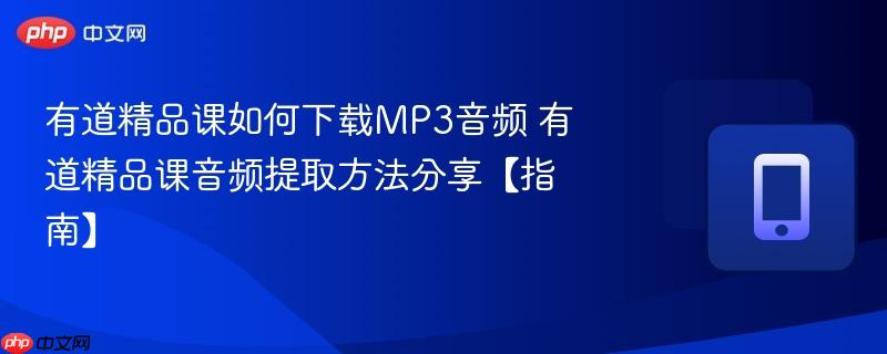 有道精品课如何下载mp3音频 有道精品课音频提取方法分享【指南】